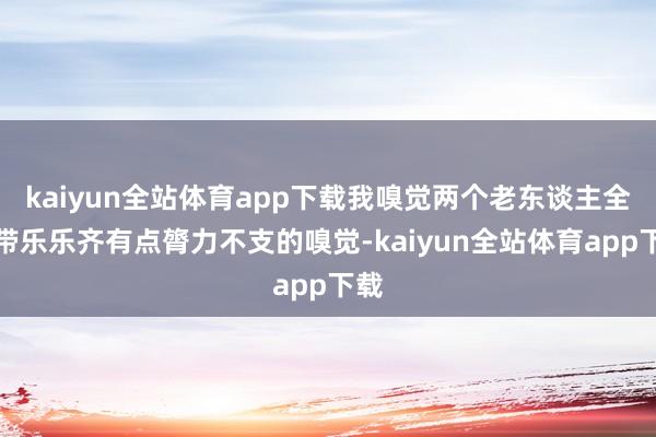 kaiyun全站体育app下载我嗅觉两个老东谈主全部带乐乐齐有点膂力不支的嗅觉-kaiyun全站体育app下载