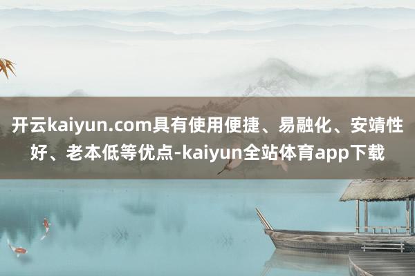 开云kaiyun.com具有使用便捷、易融化、安靖性好、老本低等优点-kaiyun全站体育app下载