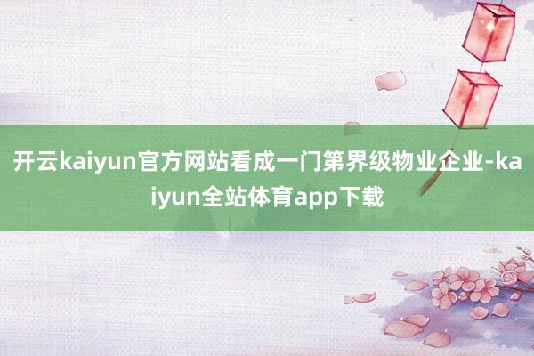 开云kaiyun官方网站看成一门第界级物业企业-kaiyun全站体育app下载