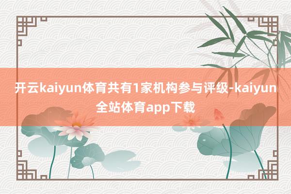 开云kaiyun体育共有1家机构参与评级-kaiyun全站体育app下载