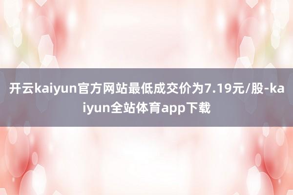 开云kaiyun官方网站最低成交价为7.19元/股-kaiyun全站体育app下载