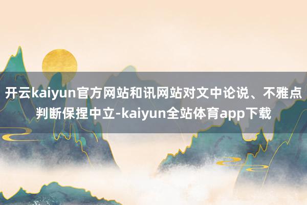 开云kaiyun官方网站和讯网站对文中论说、不雅点判断保捏中立-kaiyun全站体育app下载