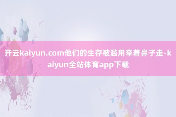 开云kaiyun.com他们的生存被滥用牵着鼻子走-kaiyun全站体育app下载