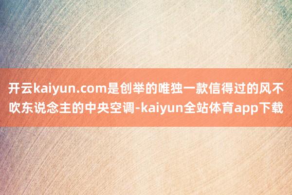 开云kaiyun.com是创举的唯独一款信得过的风不吹东说念主的中央空调-kaiyun全站体育app下载