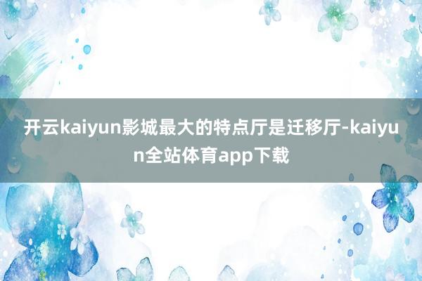 开云kaiyun　　影城最大的特点厅是迁移厅-kaiyun全站体育app下载