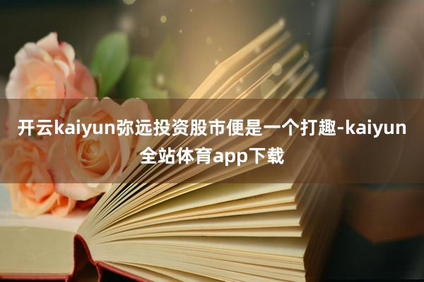 开云kaiyun弥远投资股市便是一个打趣-kaiyun全站体育app下载