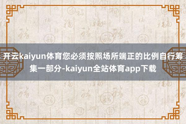 开云kaiyun体育您必须按照场所端正的比例自行筹集一部分-kaiyun全站体育app下载