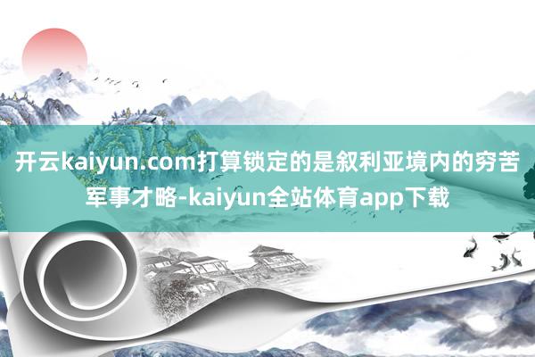 开云kaiyun.com打算锁定的是叙利亚境内的穷苦军事才略-kaiyun全站体育app下载