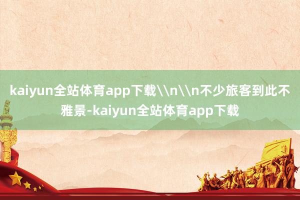 kaiyun全站体育app下载\n\n不少旅客到此不雅景-kaiyun全站体育app下载