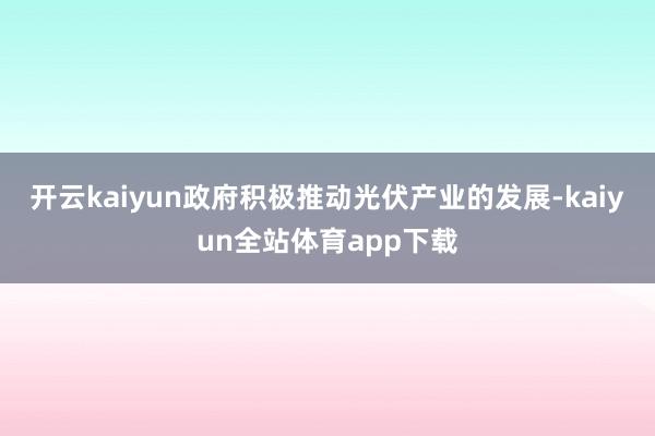 开云kaiyun政府积极推动光伏产业的发展-kaiyun全站体育app下载