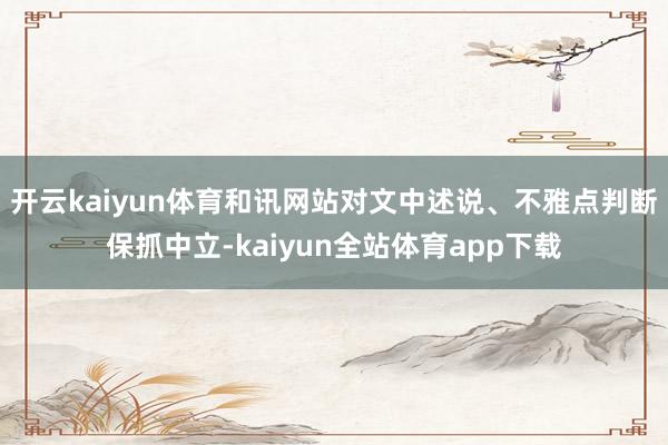 开云kaiyun体育和讯网站对文中述说、不雅点判断保抓中立-kaiyun全站体育app下载