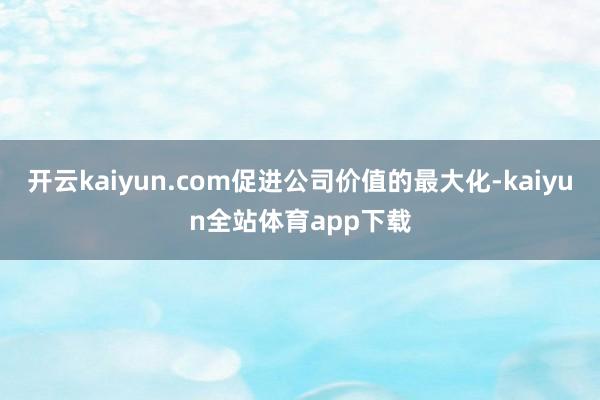 开云kaiyun.com促进公司价值的最大化-kaiyun全站体育app下载