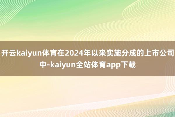 开云kaiyun体育在2024年以来实施分成的上市公司中-kaiyun全站体育app下载