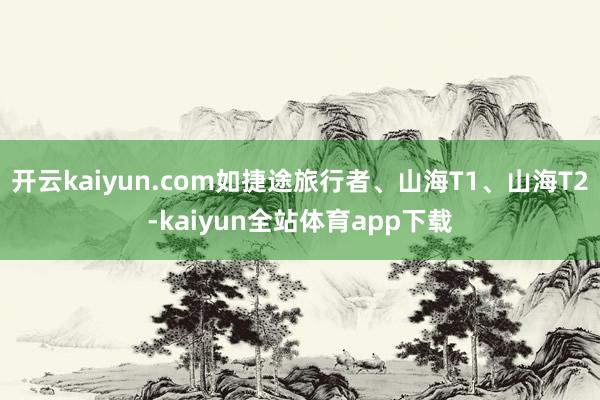 开云kaiyun.com如捷途旅行者、山海T1、山海T2-kaiyun全站体育app下载