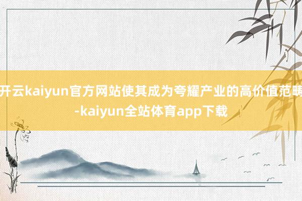 开云kaiyun官方网站使其成为夸耀产业的高价值范畴-kaiyun全站体育app下载