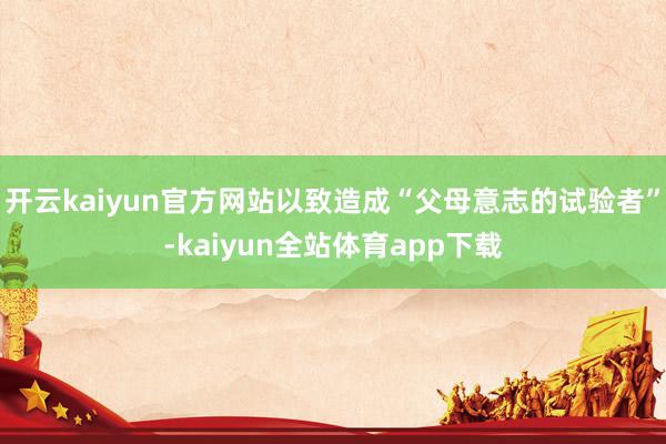 开云kaiyun官方网站以致造成“父母意志的试验者”-kaiyun全站体育app下载