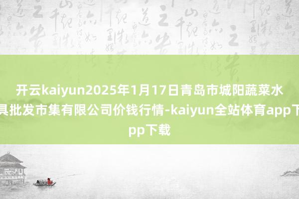 开云kaiyun2025年1月17日青岛市城阳蔬菜水家具批发市集有限公司价钱行情-kaiyun全站体育app下载