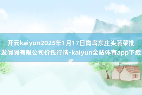 开云kaiyun2025年1月17日青岛东庄头蔬菜批发阛阓有限公司价钱行情-kaiyun全站体育app下载