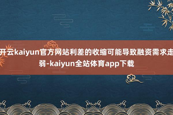 开云kaiyun官方网站利差的收缩可能导致融资需求走弱-kaiyun全站体育app下载