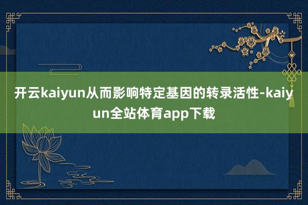 开云kaiyun从而影响特定基因的转录活性-kaiyun全站体育app下载