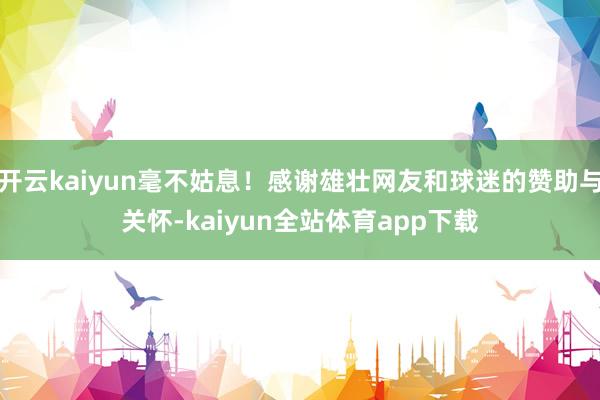 开云kaiyun毫不姑息！感谢雄壮网友和球迷的赞助与关怀-kaiyun全站体育app下载