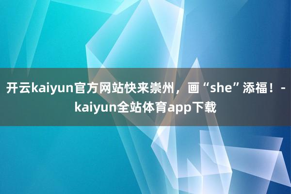 开云kaiyun官方网站快来崇州，画“she”添福！-kaiyun全站体育app下载