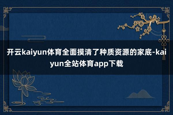 开云kaiyun体育全面摸清了种质资源的家底-kaiyun全站体育app下载