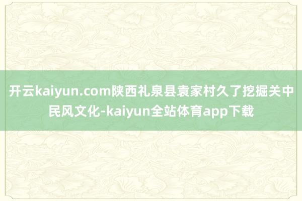 开云kaiyun.com陕西礼泉县袁家村久了挖掘关中民风文化-kaiyun全站体育app下载