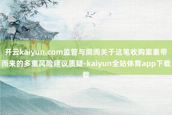 开云kaiyun.com监管与阛阓关于这笔收购案裹带而来的多重风险建议质疑-kaiyun全站体育app下载