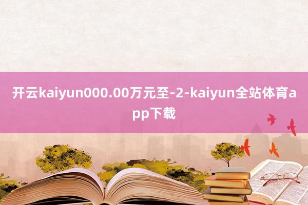 开云kaiyun000.00万元至-2-kaiyun全站体育app下载