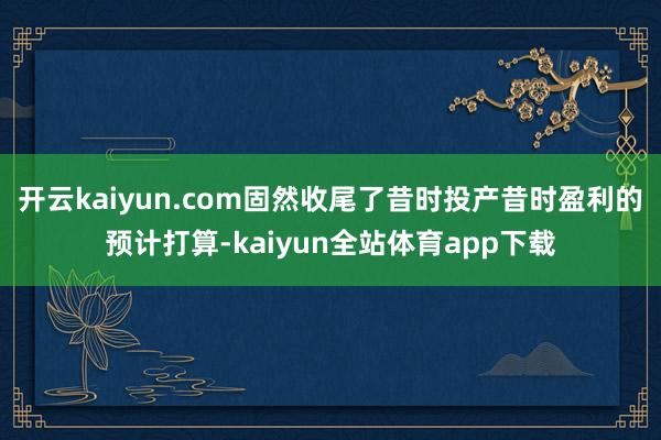 开云kaiyun.com固然收尾了昔时投产昔时盈利的预计打算-kaiyun全站体育app下载