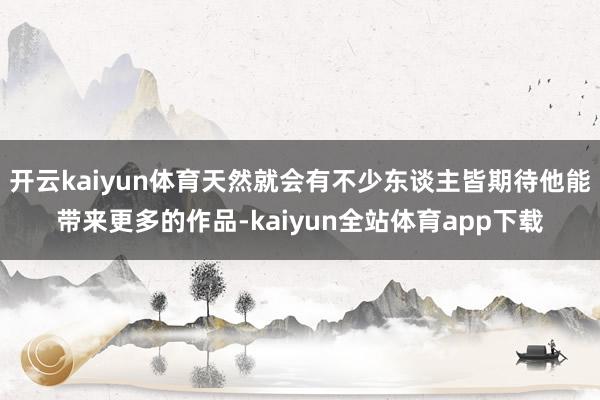 开云kaiyun体育天然就会有不少东谈主皆期待他能带来更多的作品-kaiyun全站体育app下载