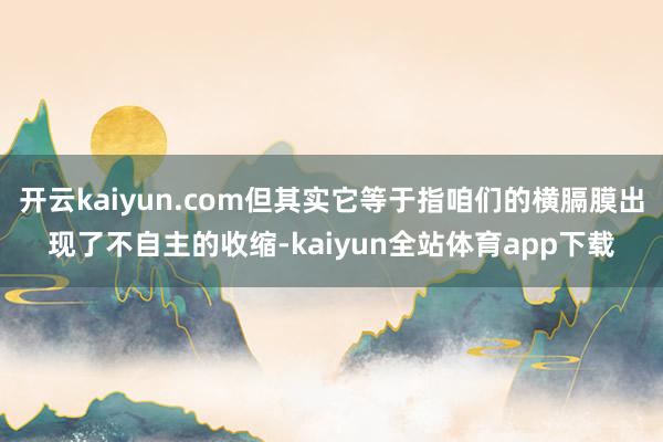 开云kaiyun.com但其实它等于指咱们的横膈膜出现了不自主的收缩-kaiyun全站体育app下载