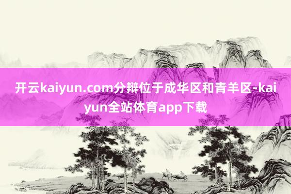 开云kaiyun.com分辩位于成华区和青羊区-kaiyun全站体育app下载