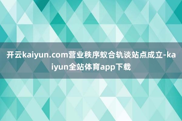 开云kaiyun.com营业秩序蚁合轨谈站点成立-kaiyun全站体育app下载