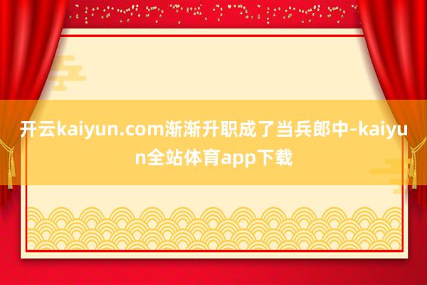 开云kaiyun.com渐渐升职成了当兵郎中-kaiyun全站体育app下载