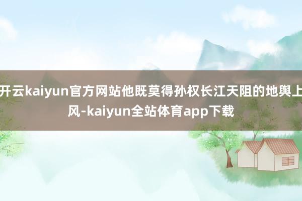 开云kaiyun官方网站他既莫得孙权长江天阻的地舆上风-kaiyun全站体育app下载