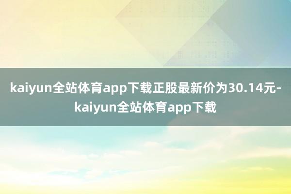 kaiyun全站体育app下载正股最新价为30.14元-kaiyun全站体育app下载