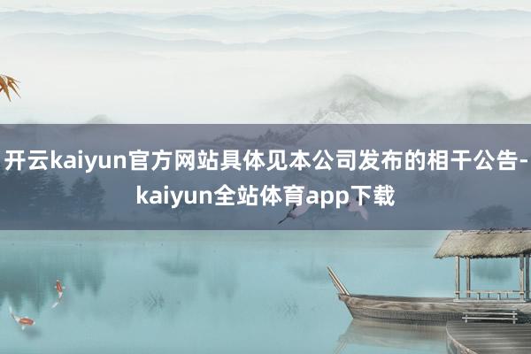 开云kaiyun官方网站具体见本公司发布的相干公告-kaiyun全站体育app下载