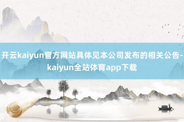 开云kaiyun官方网站具体见本公司发布的相关公告-kaiyun全站体育app下载