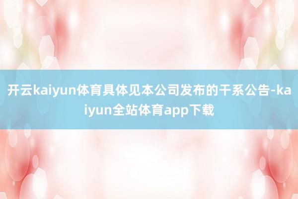 开云kaiyun体育具体见本公司发布的干系公告-kaiyun全站体育app下载