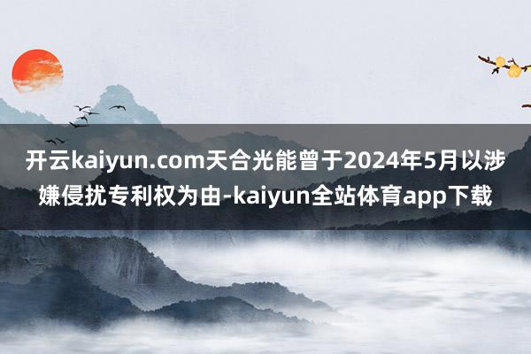 开云kaiyun.com天合光能曾于2024年5月以涉嫌侵扰专利权为由-kaiyun全站体育app下载