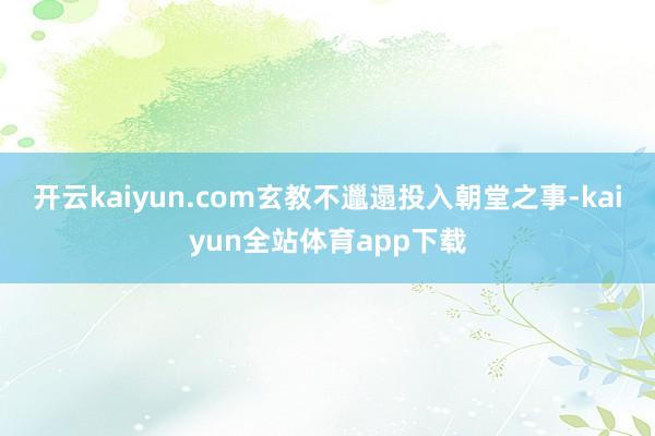 开云kaiyun.com玄教不邋遢投入朝堂之事-kaiyun全站体育app下载