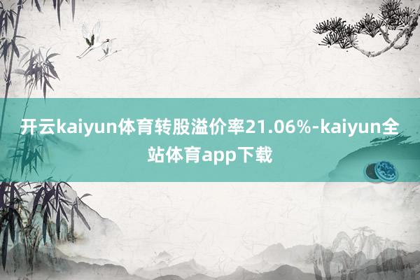 开云kaiyun体育转股溢价率21.06%-kaiyun全站体育app下载