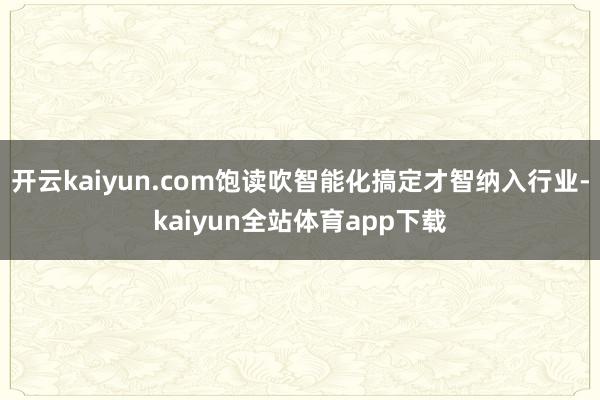 开云kaiyun.com饱读吹智能化搞定才智纳入行业-kaiyun全站体育app下载