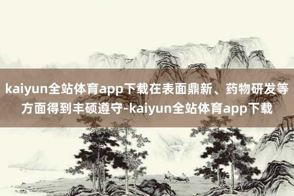 kaiyun全站体育app下载在表面鼎新、药物研发等方面得到丰硕遵守-kaiyun全站体育app下载