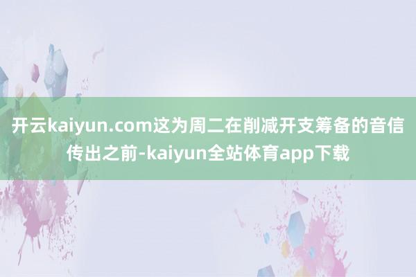 开云kaiyun.com这为周二在削减开支筹备的音信传出之前-kaiyun全站体育app下载