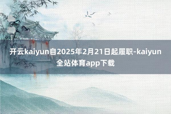 开云kaiyun自2025年2月21日起履职-kaiyun全站体育app下载